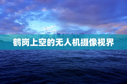 鹤岗上空的无人机摄像视界