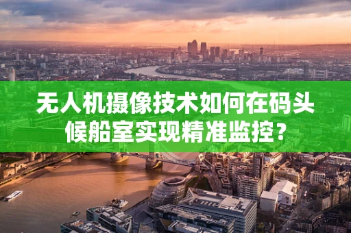 无人机摄像技术如何在码头候船室实现精准监控？