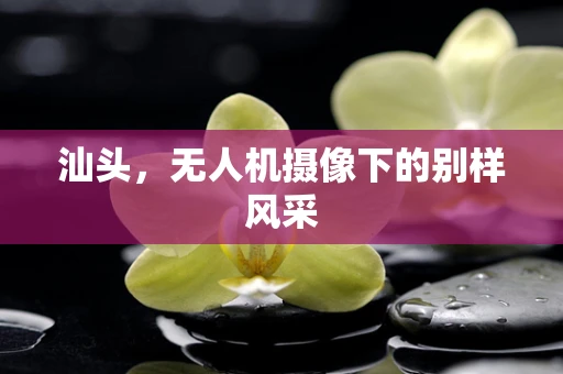 汕头，无人机摄像下的别样风采