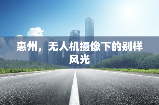 惠州，无人机摄像下的别样风光