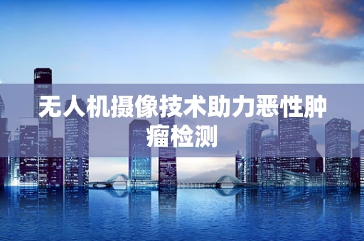 无人机摄像技术助力恶性肿瘤检测