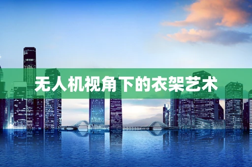 无人机视角下的衣架艺术