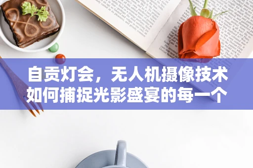 自贡灯会，无人机摄像技术如何捕捉光影盛宴的每一个细节？