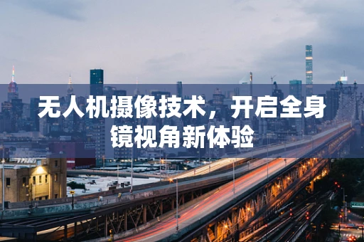 无人机摄像技术，开启全身镜视角新体验