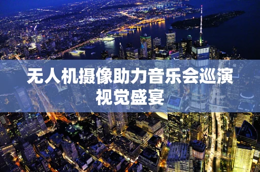 无人机摄像助力音乐会巡演视觉盛宴