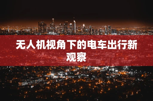 无人机视角下的电车出行新观察