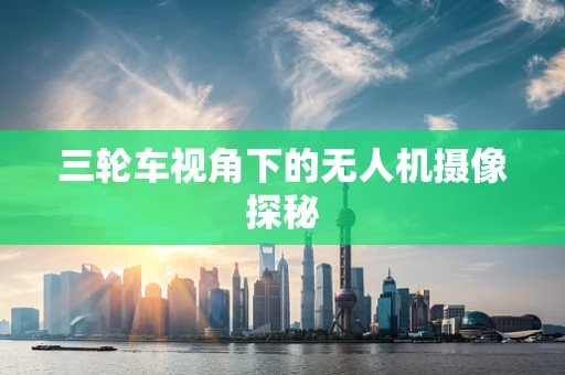 三轮车视角下的无人机摄像探秘