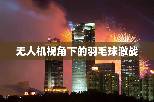 无人机视角下的羽毛球激战