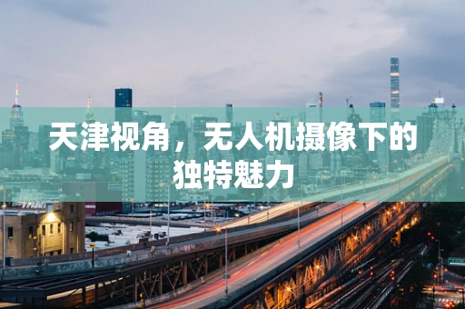 天津视角，无人机摄像下的独特魅力