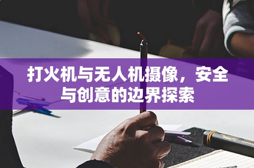 打火机与无人机摄像，安全与创意的边界探索