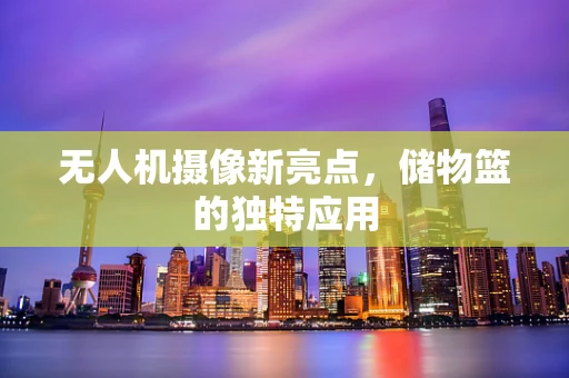 无人机摄像新亮点，储物篮的独特应用