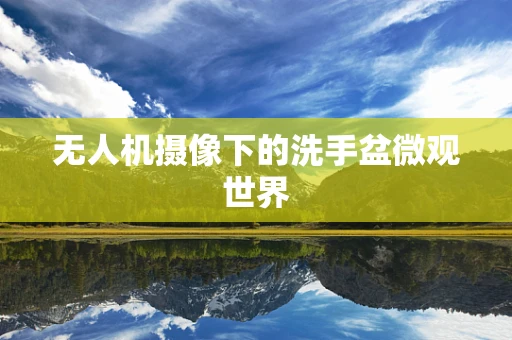 无人机摄像下的洗手盆微观世界