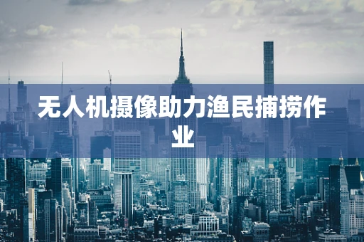 无人机摄像助力渔民捕捞作业