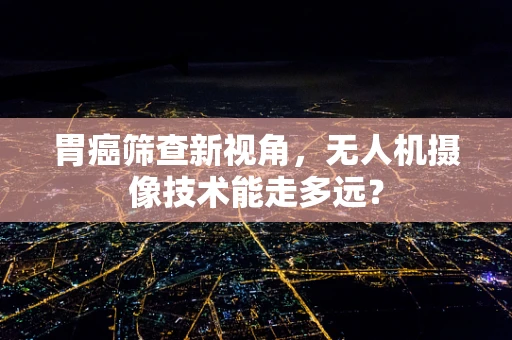胃癌筛查新视角，无人机摄像技术能走多远？