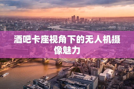 酒吧卡座视角下的无人机摄像魅力