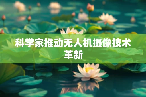 科学家推动无人机摄像技术革新
