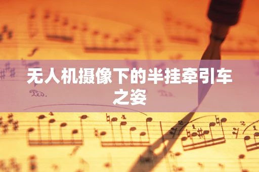 无人机摄像下的半挂牵引车之姿