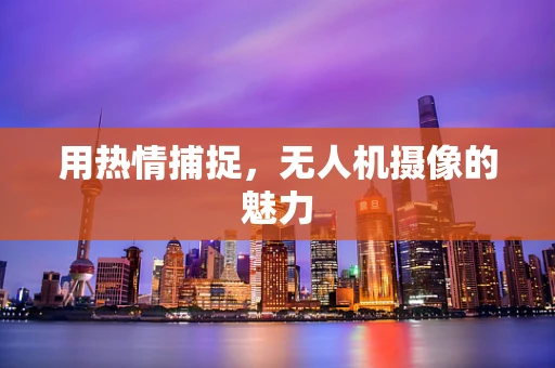 用热情捕捉，无人机摄像的魅力