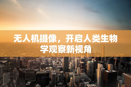 无人机摄像，开启人类生物学观察新视角