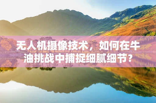 无人机摄像技术，如何在牛油挑战中捕捉细腻细节？