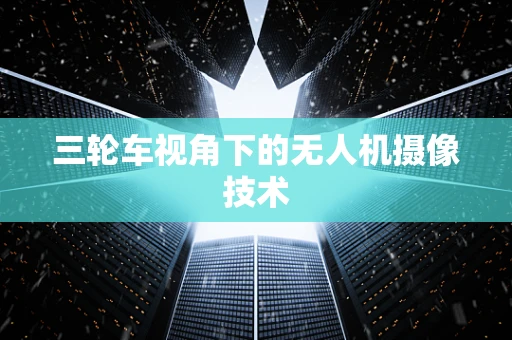 三轮车视角下的无人机摄像技术