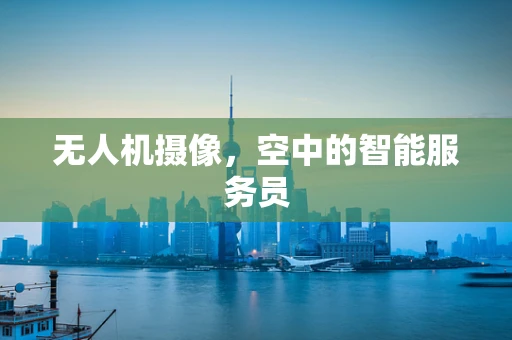 无人机摄像，空中的智能服务员