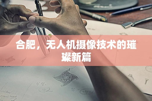合肥，无人机摄像技术的璀璨新篇