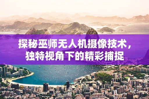 探秘巫师无人机摄像技术，独特视角下的精彩捕捉