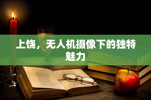 上饶，无人机摄像下的独特魅力