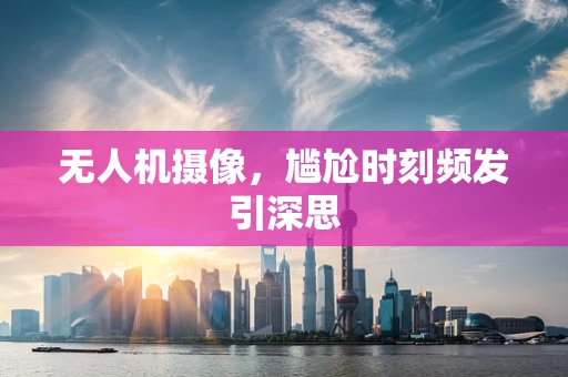 无人机摄像，尴尬时刻频发引深思