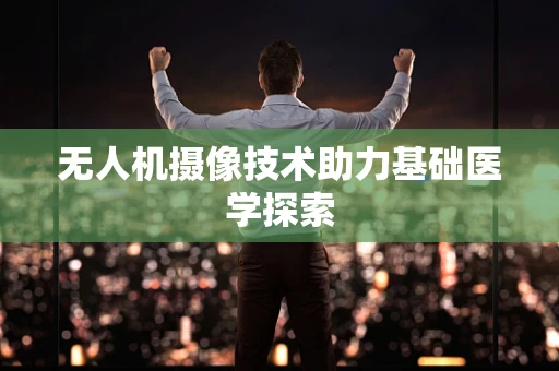 无人机摄像技术助力基础医学探索