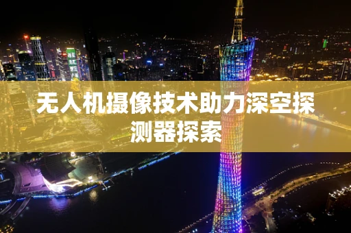 无人机摄像技术助力深空探测器探索