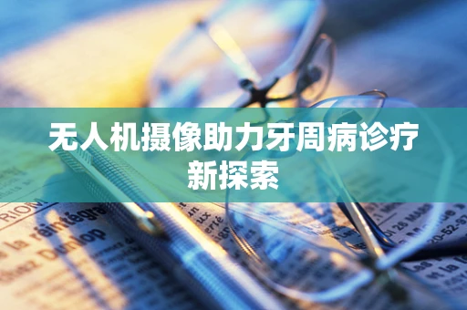 无人机摄像助力牙周病诊疗新探索