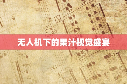 无人机下的果汁视觉盛宴