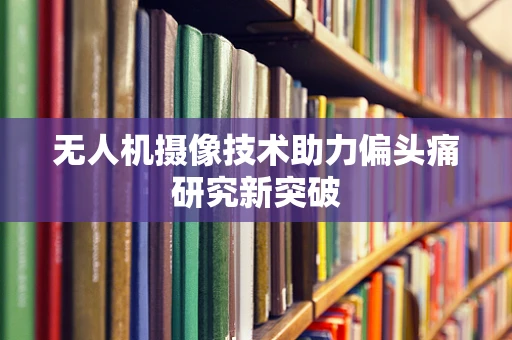 无人机摄像技术助力偏头痛研究新突破
