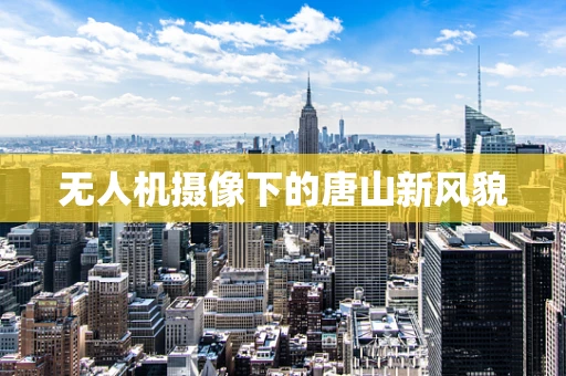 无人机摄像下的唐山新风貌
