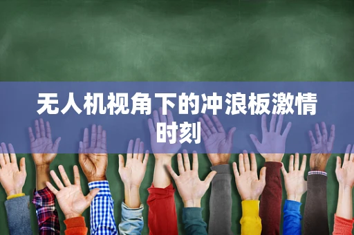 无人机视角下的冲浪板激情时刻
