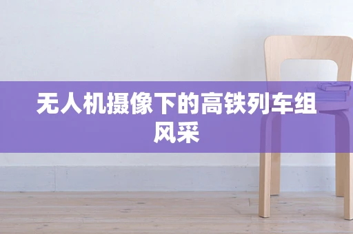 无人机摄像下的高铁列车组风采
