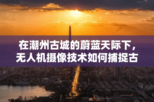 在潮州古城的蔚蓝天际下，无人机摄像技术如何捕捉古城新韵？