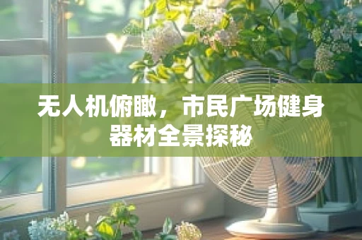 无人机俯瞰，市民广场健身器材全景探秘