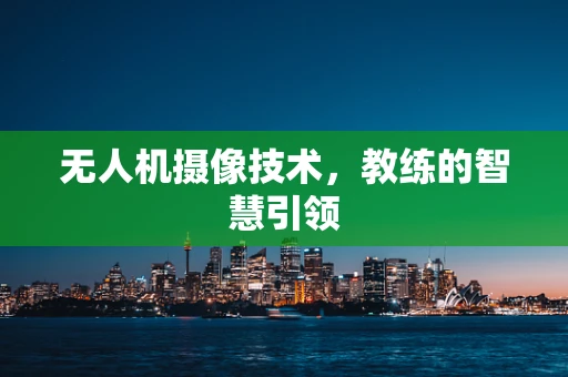 无人机摄像技术，教练的智慧引领