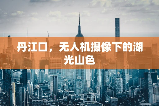丹江口，无人机摄像下的湖光山色