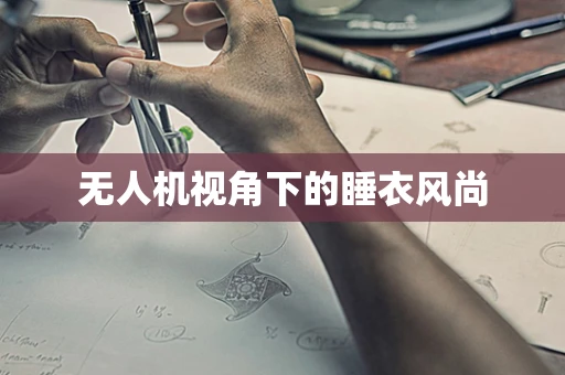 无人机视角下的睡衣风尚