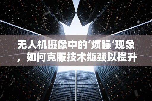 无人机摄像中的‘烦躁’现象，如何克服技术瓶颈以提升拍摄质量？