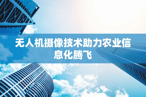 无人机摄像技术助力农业信息化腾飞