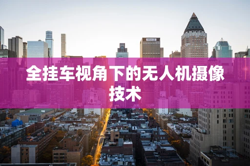 全挂车视角下的无人机摄像技术