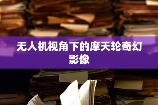 无人机视角下的摩天轮奇幻影像