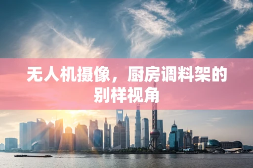 无人机摄像，厨房调料架的别样视角