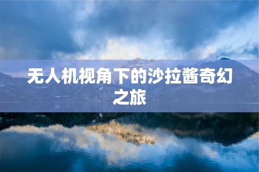 无人机视角下的沙拉酱奇幻之旅