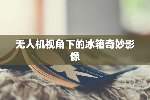无人机视角下的冰箱奇妙影像